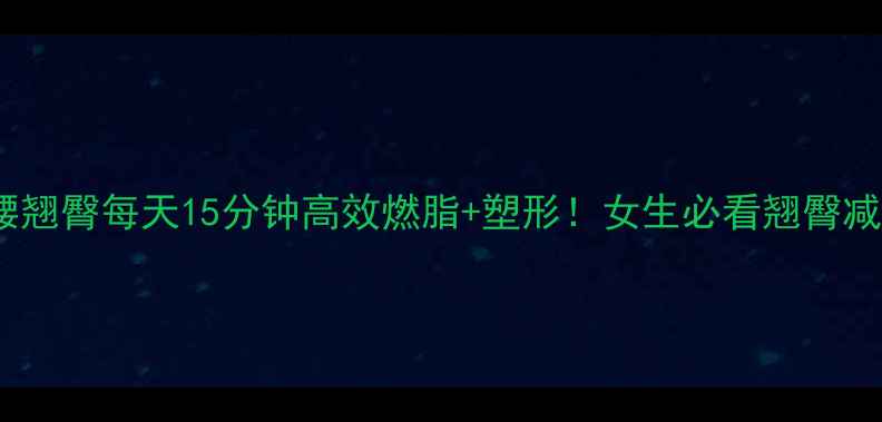 图片 🔥如何瘦腰翘臀每天15分钟高效燃脂+塑形！女生必看翘臀减肥全攻略1