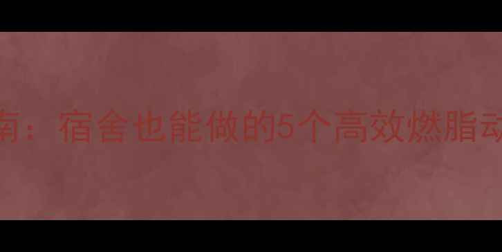 图片 🔥学生党减肥运动指南：宿舍也能做的5个高效燃脂动作，30天狂减10斤！