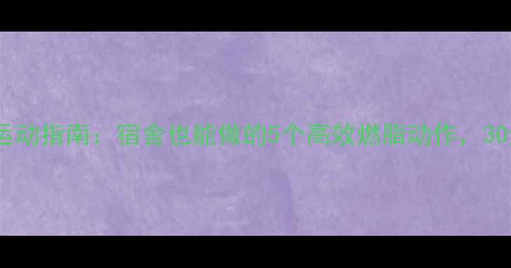 图片 🔥学生党减肥运动指南：宿舍也能做的5个高效燃脂动作，30天狂减10斤！1