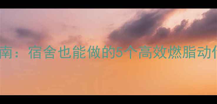 图片 🔥学生党减肥运动指南：宿舍也能做的5个高效燃脂动作，30天狂减10斤！2