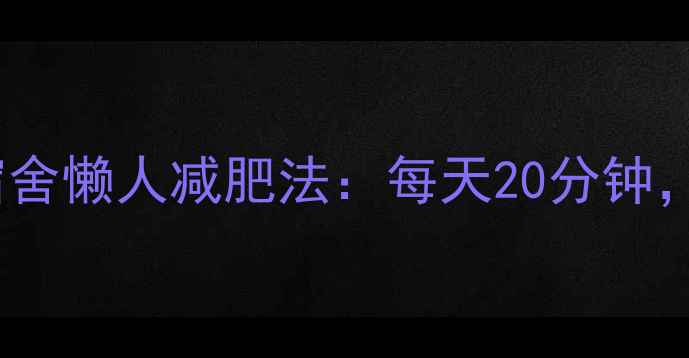 图片 🔥学生党必看！宿舍懒人减肥法：每天20分钟，不用运动也能瘦1