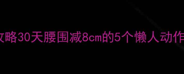 图片 🔥学生党瘦肚子攻略30天腰围减8cm的5个懒人动作，宿舍也能练！2
