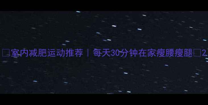 图片 🔥室内减肥运动推荐｜每天30分钟在家瘦腰瘦腿🔥2