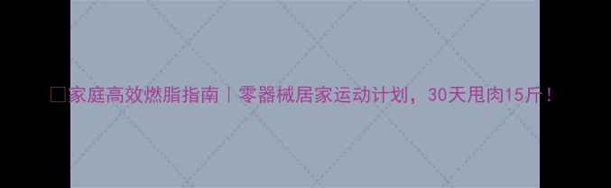 图片 🔥家庭高效燃脂指南｜零器械居家运动计划，30天甩肉15斤！