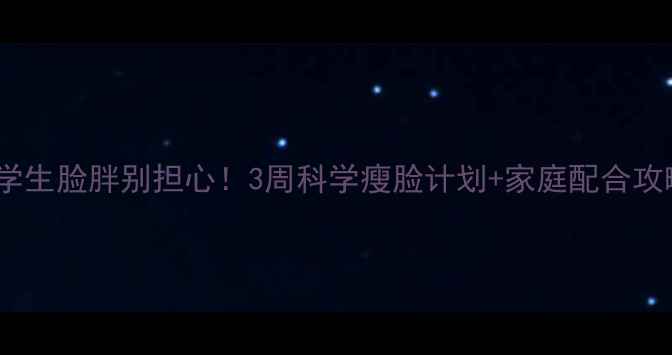 图片 🔥小学生脸胖别担心！3周科学瘦脸计划+家庭配合攻略🔥1