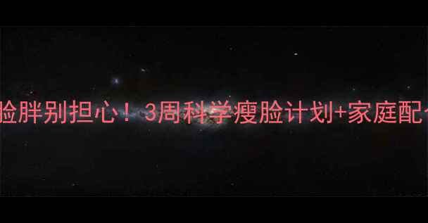 图片 🔥小学生脸胖别担心！3周科学瘦脸计划+家庭配合攻略🔥2