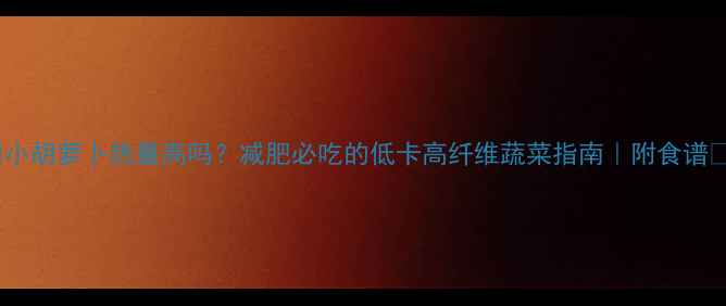 图片 🔥小胡萝卜热量高吗？减肥必吃的低卡高纤维蔬菜指南｜附食谱🔥1