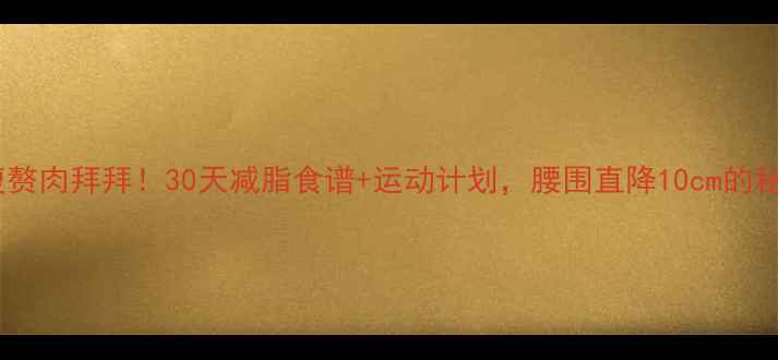 图片 🔥小腹赘肉拜拜！30天减脂食谱+运动计划，腰围直降10cm的秘诀💪2