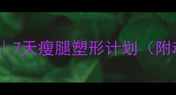 图片 🔥小腿减肥｜7天瘦腿塑形计划（附动作+饮食）