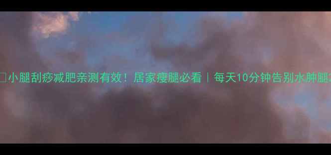 图片 🔥小腿刮痧减肥亲测有效！居家瘦腿必看｜每天10分钟告别水肿腿2