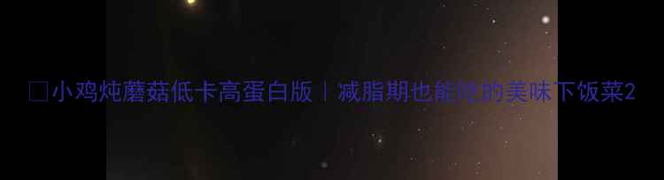 图片 🔥小鸡炖蘑菇低卡高蛋白版｜减脂期也能吃的美味下饭菜2