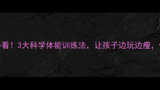 图片 🔥少儿减肥必看！3大科学体能训练法，让孩子边玩边瘦，体态更挺拔🔥