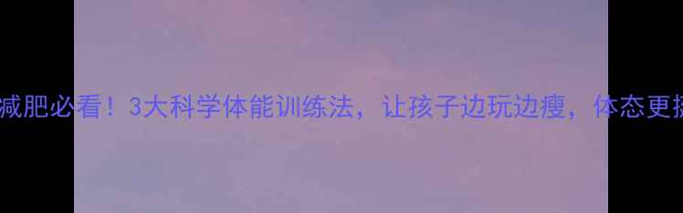 图片 🔥少儿减肥必看！3大科学体能训练法，让孩子边玩边瘦，体态更挺拔🔥2