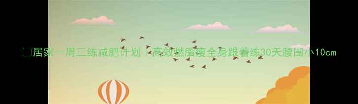 图片 🔥居家一周三练减肥计划｜高效燃脂瘦全身跟着练30天腰围小10cm