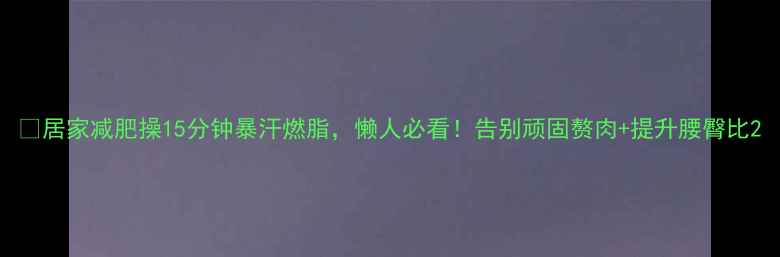 图片 🔥居家减肥操15分钟暴汗燃脂，懒人必看！告别顽固赘肉+提升腰臀比2