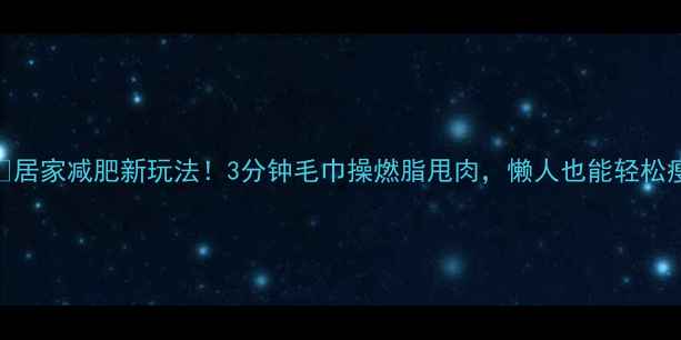 图片 🔥居家减肥新玩法！3分钟毛巾操燃脂甩肉，懒人也能轻松瘦