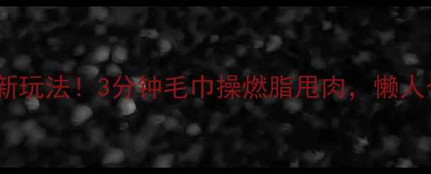图片 🔥居家减肥新玩法！3分钟毛巾操燃脂甩肉，懒人也能轻松瘦1