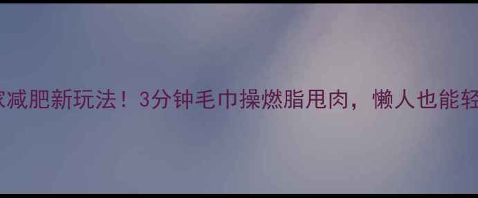 图片 🔥居家减肥新玩法！3分钟毛巾操燃脂甩肉，懒人也能轻松瘦2