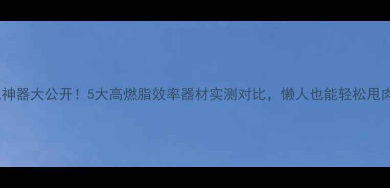 图片 🔥居家减肥神器大公开！5大高燃脂效率器材实测对比，懒人也能轻松甩肉30斤！🔥2
