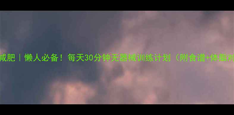 图片 🔥居家减肥｜懒人必备！每天30分钟无器械训练计划（附食谱+体脂对比图）