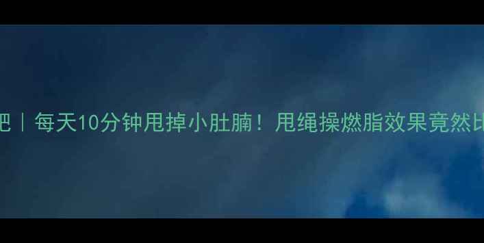 图片 🔥居家甩绳减肥｜每天10分钟甩掉小肚腩！甩绳操燃脂效果竟然比跑步还强？✨