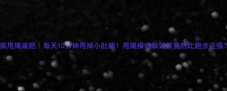 图片 🔥居家甩绳减肥｜每天10分钟甩掉小肚腩！甩绳操燃脂效果竟然比跑步还强？✨2