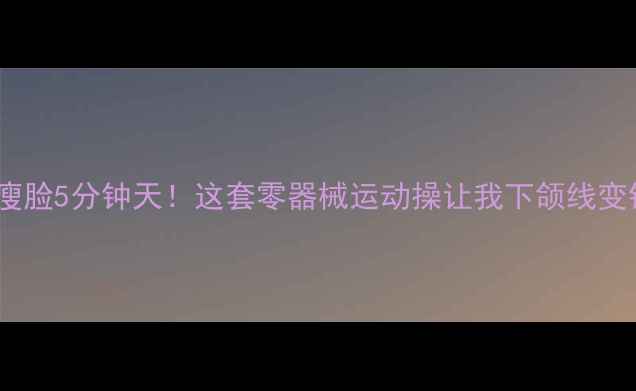 图片 🔥居家瘦脸5分钟天！这套零器械运动操让我下颌线变锋利💥1