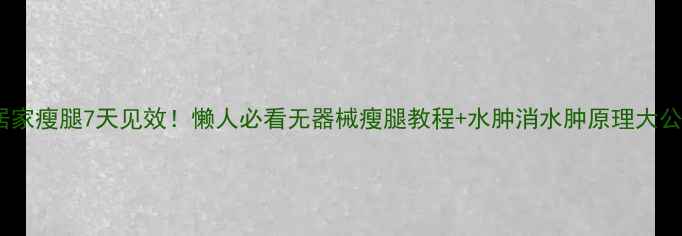 图片 🔥居家瘦腿7天见效！懒人必看无器械瘦腿教程+水肿消水肿原理大公开1