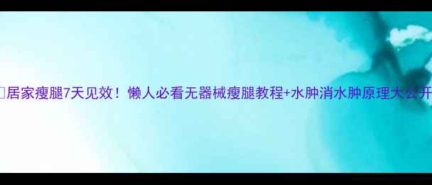 图片 🔥居家瘦腿7天见效！懒人必看无器械瘦腿教程+水肿消水肿原理大公开2