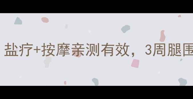 图片 🔥居家瘦腿新风口！盐疗+按摩亲测有效，3周腿围小5cm的懒人攻略🔥
