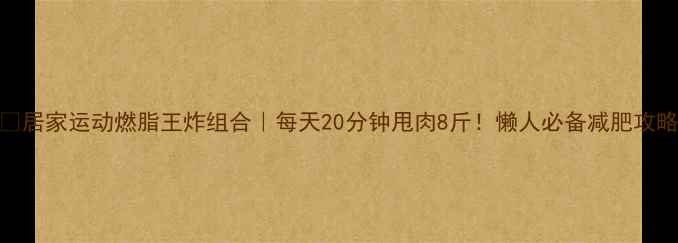 图片 🔥居家运动燃脂王炸组合｜每天20分钟甩肉8斤！懒人必备减肥攻略