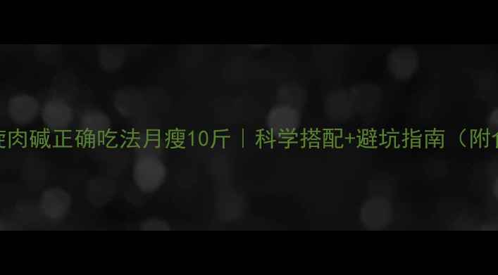 图片 🔥左旋肉碱正确吃法月瘦10斤｜科学搭配+避坑指南（附食谱）