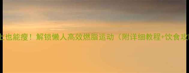 图片 🔥床上也能瘦！解锁懒人高效燃脂运动（附详细教程+饮食攻略）1