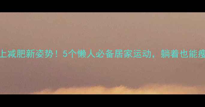 图片 🔥床上减肥新姿势！5个懒人必备居家运动，躺着也能瘦肚腩