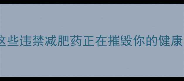 图片 🔥必避雷！这些违禁减肥药正在摧毁你的健康（副作用）1