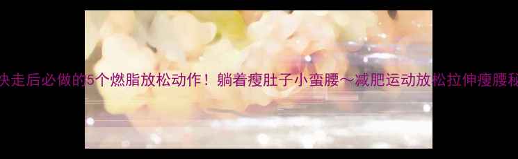 图片 🔥快走后必做的5个燃脂放松动作！躺着瘦肚子小蛮腰～减肥运动放松拉伸瘦腰秘籍