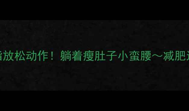 图片 🔥快走后必做的5个燃脂放松动作！躺着瘦肚子小蛮腰～减肥运动放松拉伸瘦腰秘籍1