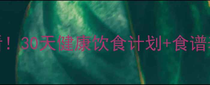 图片 🔥快速减肥期必看！30天健康饮食计划+食谱表（附避坑指南）