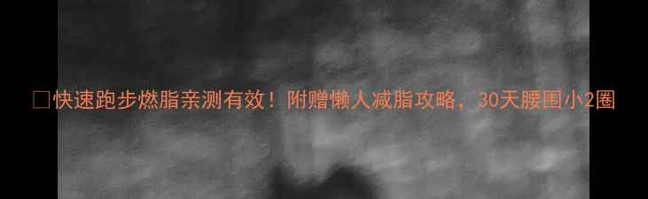 图片 🔥快速跑步燃脂亲测有效！附赠懒人减脂攻略，30天腰围小2圈