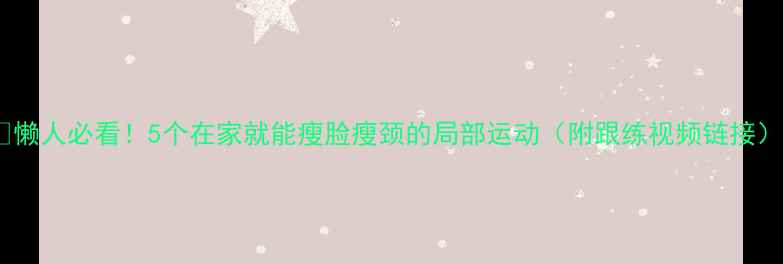 图片 🔥懒人必看！5个在家就能瘦脸瘦颈的局部运动（附跟练视频链接）1