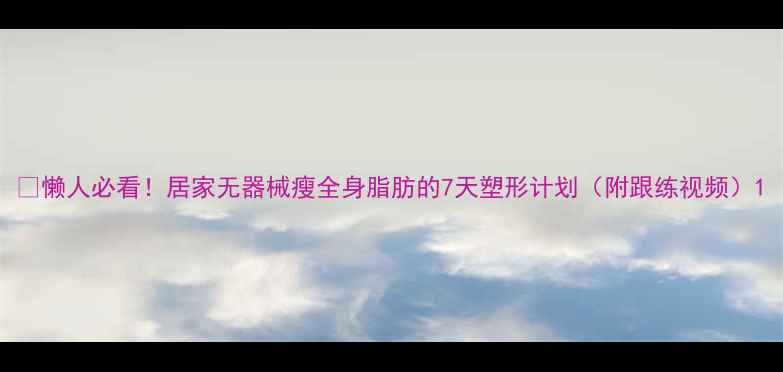 图片 🔥懒人必看！居家无器械瘦全身脂肪的7天塑形计划（附跟练视频）1
