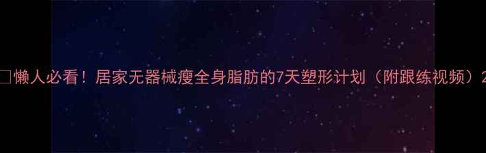 图片 🔥懒人必看！居家无器械瘦全身脂肪的7天塑形计划（附跟练视频）2