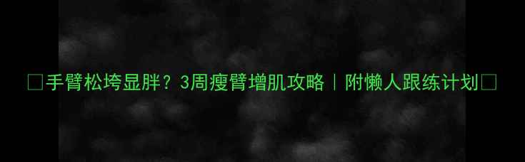 图片 🔥手臂松垮显胖？3周瘦臂增肌攻略｜附懒人跟练计划🔥