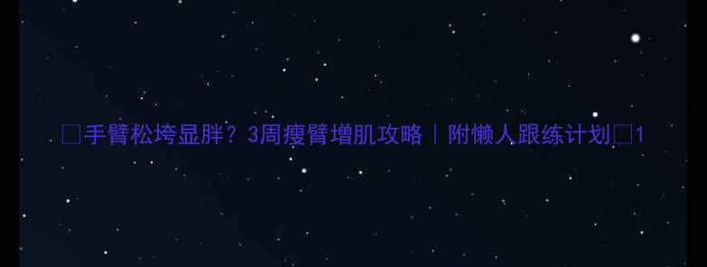 图片 🔥手臂松垮显胖？3周瘦臂增肌攻略｜附懒人跟练计划🔥1