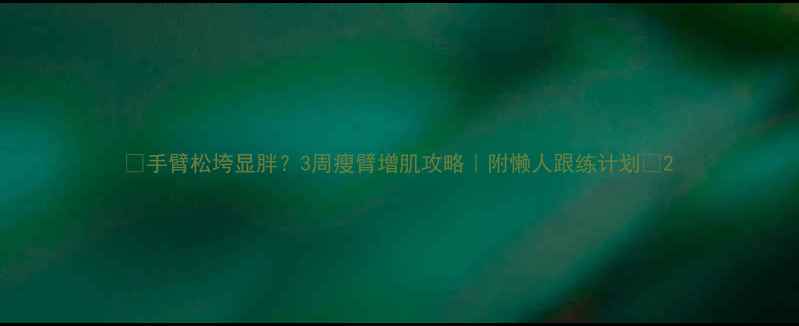 图片 🔥手臂松垮显胖？3周瘦臂增肌攻略｜附懒人跟练计划🔥2