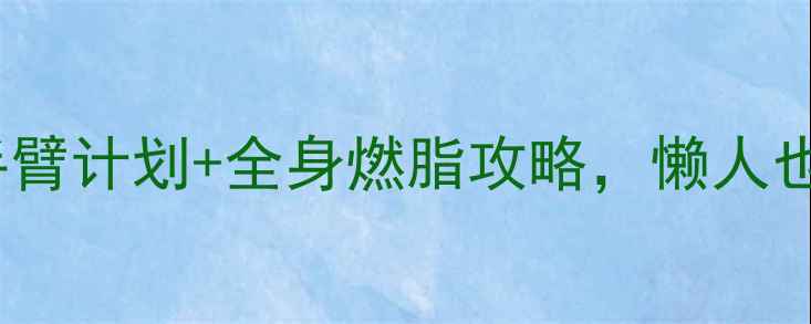 图片 🔥手臂赘肉大？3周瘦手臂计划+全身燃脂攻略，懒人也能轻松拥有纤细手臂！