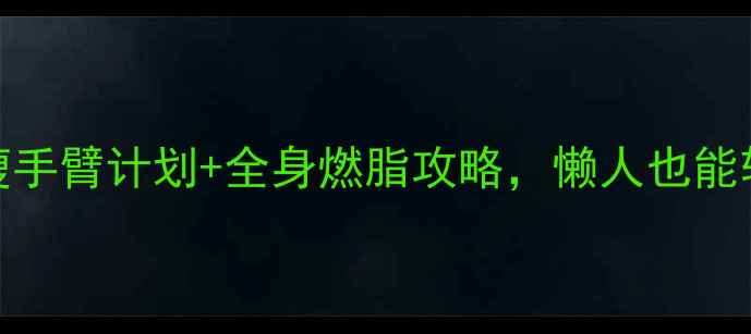 图片 🔥手臂赘肉大？3周瘦手臂计划+全身燃脂攻略，懒人也能轻松拥有纤细手臂！1