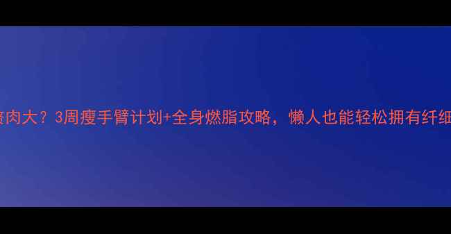 图片 🔥手臂赘肉大？3周瘦手臂计划+全身燃脂攻略，懒人也能轻松拥有纤细手臂！2