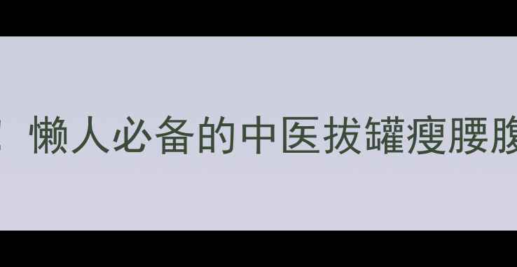 图片 🔥拔罐减肥科学有效！懒人必备的中医拔罐瘦腰腹教程｜居家操作指南