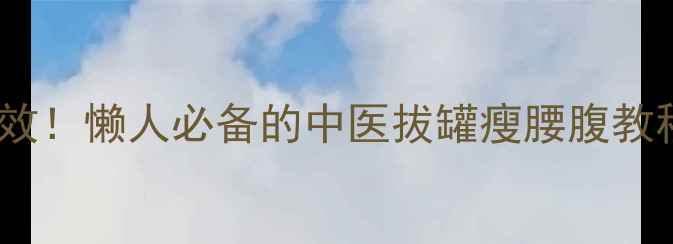 图片 🔥拔罐减肥科学有效！懒人必备的中医拔罐瘦腰腹教程｜居家操作指南1